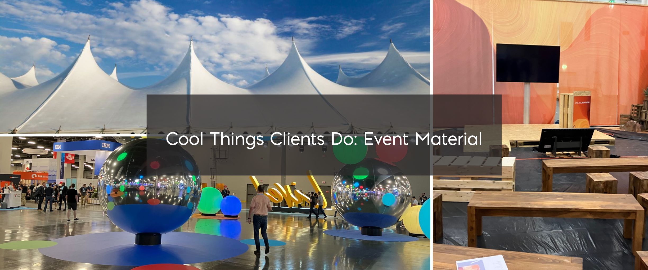 Collage of photos Upper left: Tents for an event Lower Left: Event Floor with displays Right Column: Benches and a small stage Text: Cool Things Clients Do: Event Materials