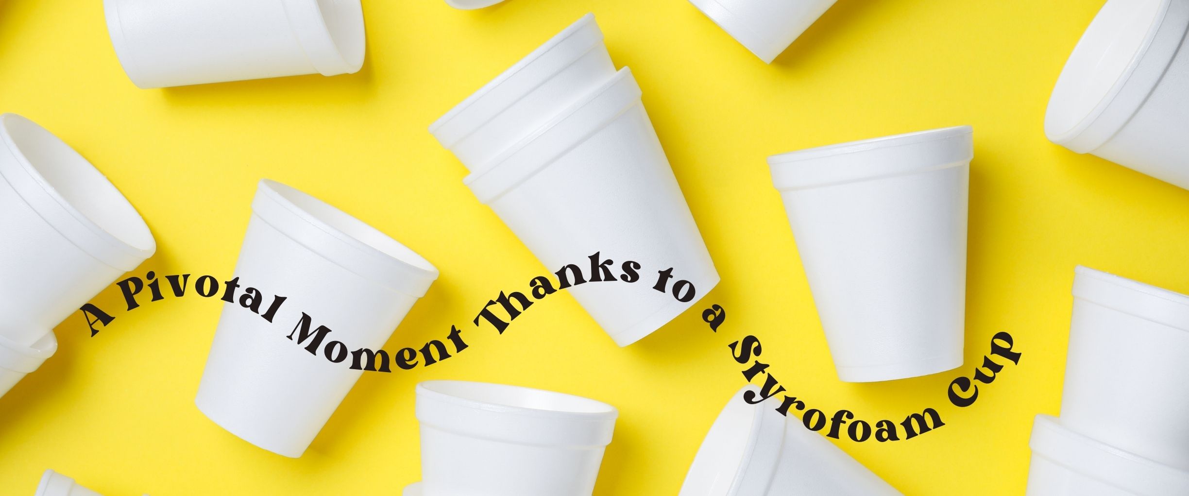 A Pivotal Moment Thanks to a Styrofoam Cup