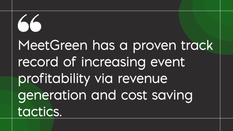 MeetGreen Values MeetGreen has a proven track record of increasing event profitability via revenue generation and cost saving tactics MeetGreen has a proven track record of increasing event profitability via revenue generation and cost saving tactics