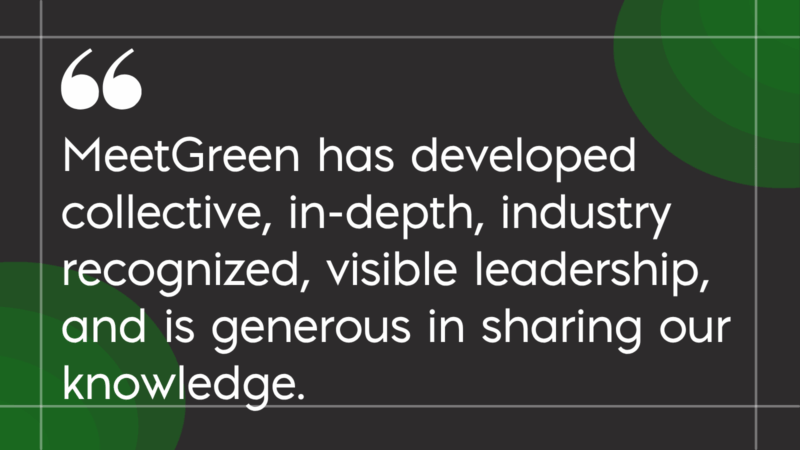 MeetGreen Values MeetGreen has developed collective, in-depth, industry recognized, visible leadership, and is generous in sharing our knowledge MeetGreen has developed collective, in-depth, industry recognized, visible leadership, and is generous in sharing our knowledge.